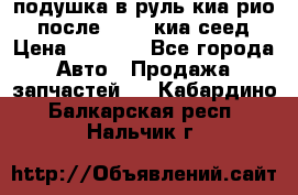 подушка в руль киа рио 3 после 2015. киа сеед › Цена ­ 8 000 - Все города Авто » Продажа запчастей   . Кабардино-Балкарская респ.,Нальчик г.